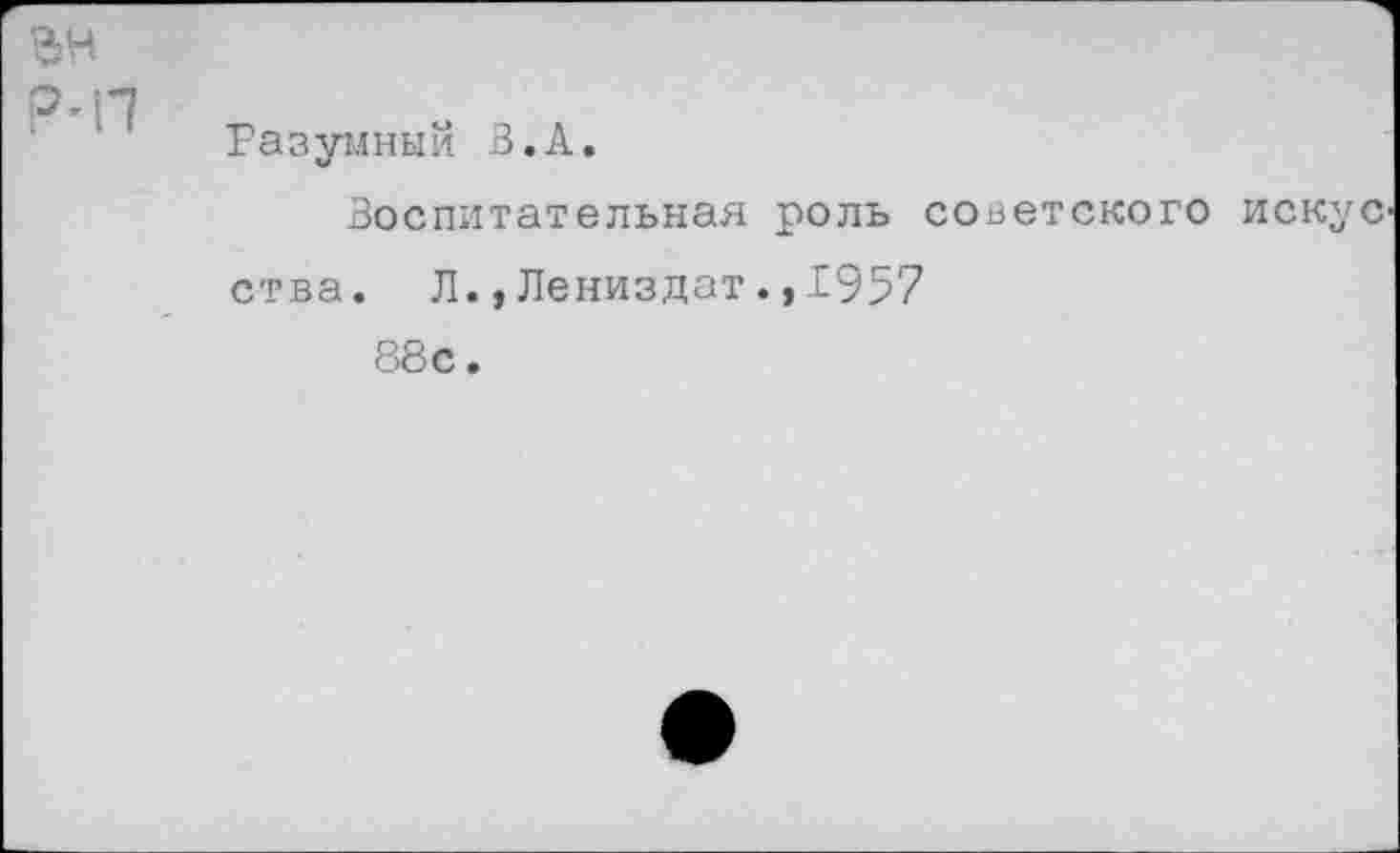 ﻿•Г7
Разумный В. А.
Воспитательная роль советского искус ства. Л.,Лениздат.,1957 88с.